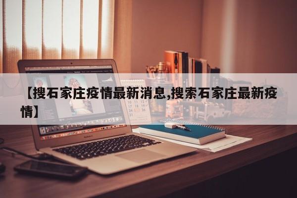 【搜石家庄疫情最新消息,搜索石家庄最新疫情】
