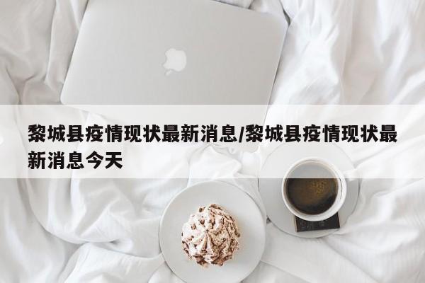 黎城县疫情现状最新消息/黎城县疫情现状最新消息今天