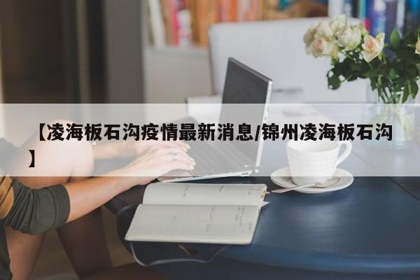 【凌海板石沟疫情最新消息/锦州凌海板石沟】
