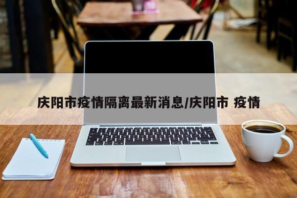 庆阳市疫情隔离最新消息/庆阳市 疫情