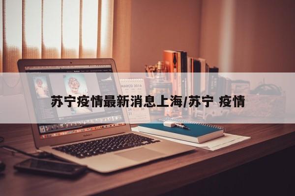 苏宁疫情最新消息上海/苏宁 疫情