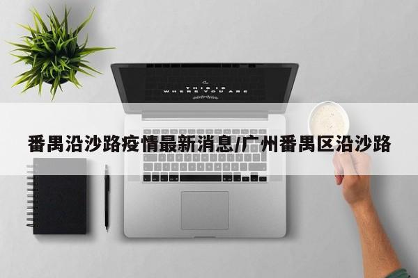 番禺沿沙路疫情最新消息/广州番禺区沿沙路