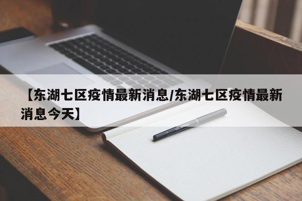 【东湖七区疫情最新消息/东湖七区疫情最新消息今天】