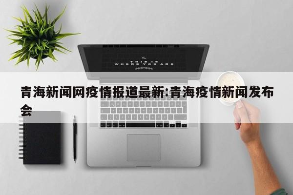 青海新闻网疫情报道最新:青海疫情新闻发布会
