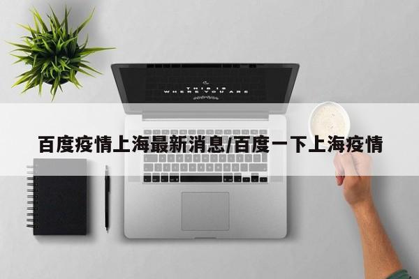 百度疫情上海最新消息/百度一下上海疫情