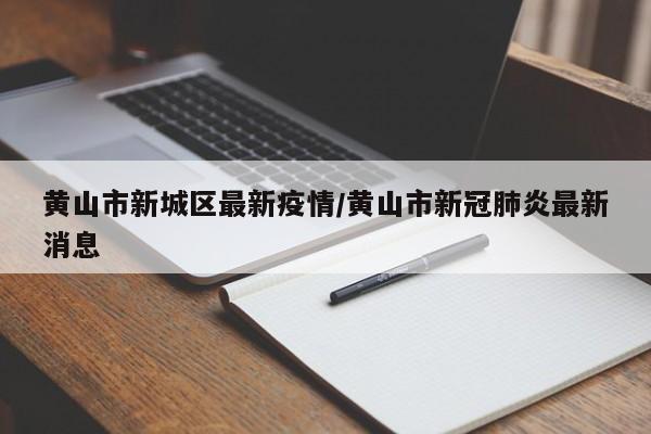 黄山市新城区最新疫情/黄山市新冠肺炎最新消息