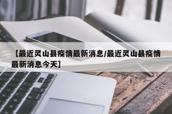 【最近灵山县疫情最新消息/最近灵山县疫情最新消息今天】