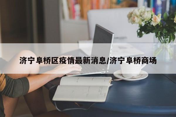 济宁阜桥区疫情最新消息/济宁阜桥商场