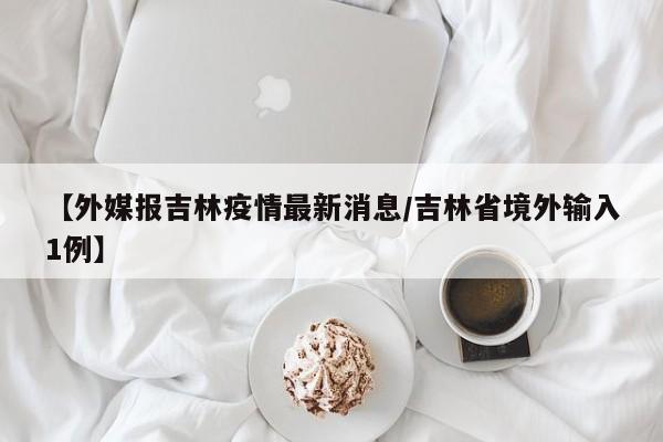 【外媒报吉林疫情最新消息/吉林省境外输入1例】