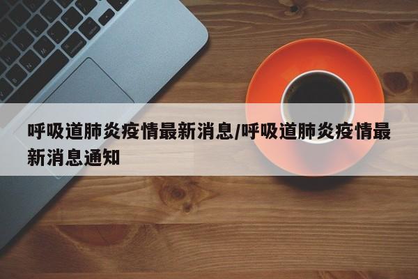 呼吸道肺炎疫情最新消息/呼吸道肺炎疫情最新消息通知