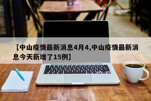 【中山疫情最新消息4月4,中山疫情最新消息今天新增了15例】