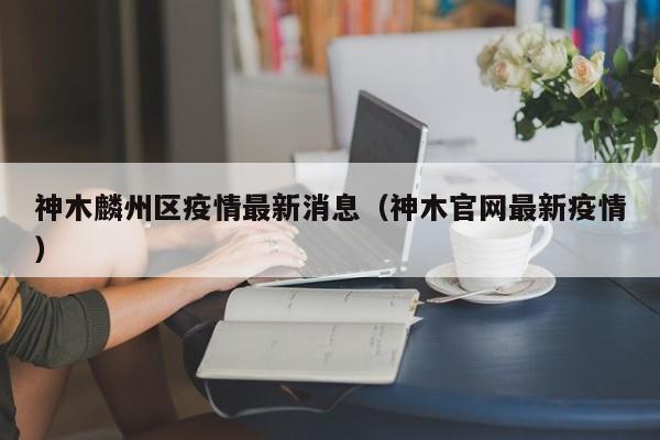 神木麟州区疫情最新消息（神木官网最新疫情）