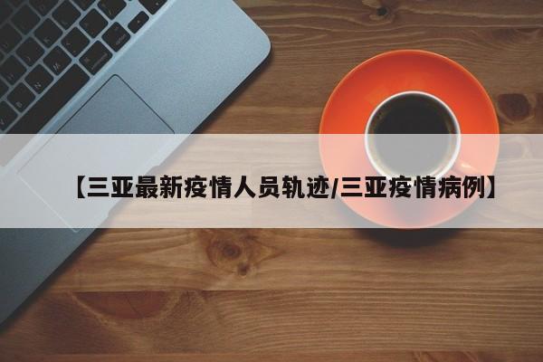 【三亚最新疫情人员轨迹/三亚疫情病例】