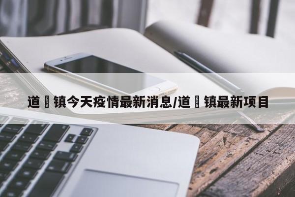 道滘镇今天疫情最新消息/道滘镇最新项目