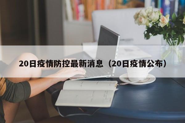 20日疫情防控最新消息（20日疫情公布）