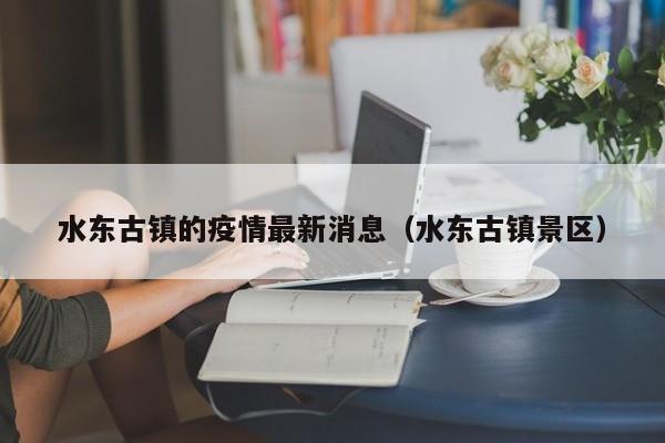 水东古镇的疫情最新消息（水东古镇景区）