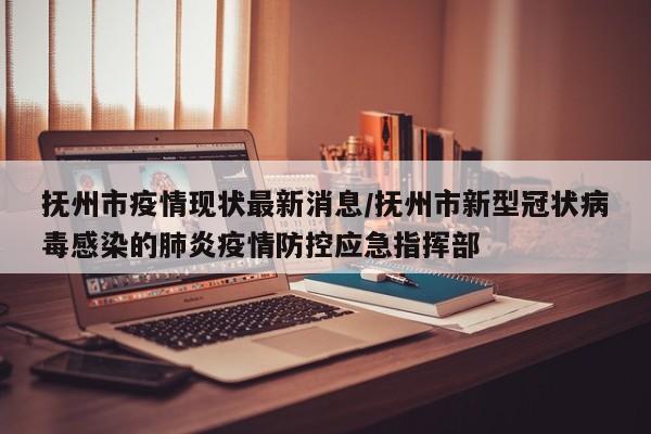 抚州市疫情现状最新消息/抚州市新型冠状病毒感染的肺炎疫情防控应急指挥部
