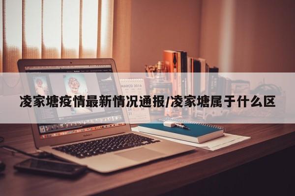 凌家塘疫情最新情况通报/凌家塘属于什么区