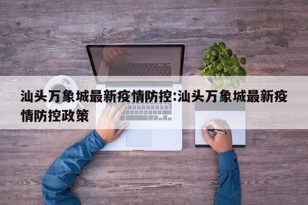 汕头万象城最新疫情防控:汕头万象城最新疫情防控政策