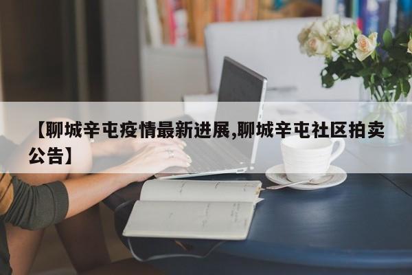 【聊城辛屯疫情最新进展,聊城辛屯社区拍卖公告】