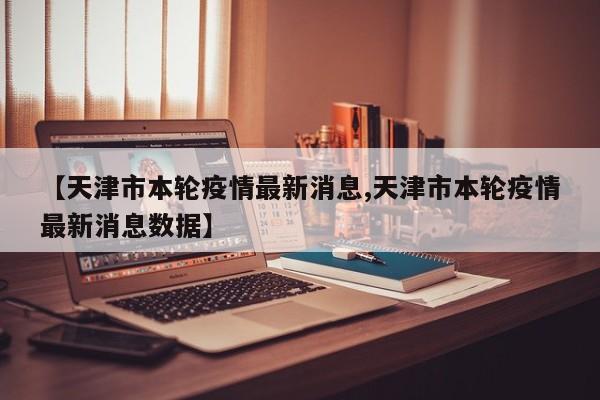 【天津市本轮疫情最新消息,天津市本轮疫情最新消息数据】