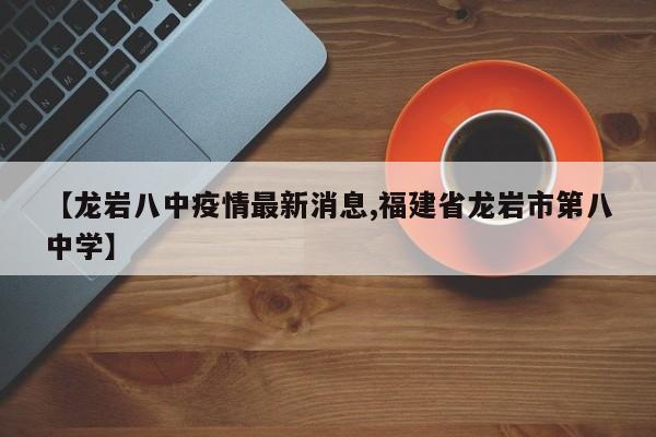 【龙岩八中疫情最新消息,福建省龙岩市第八中学】
