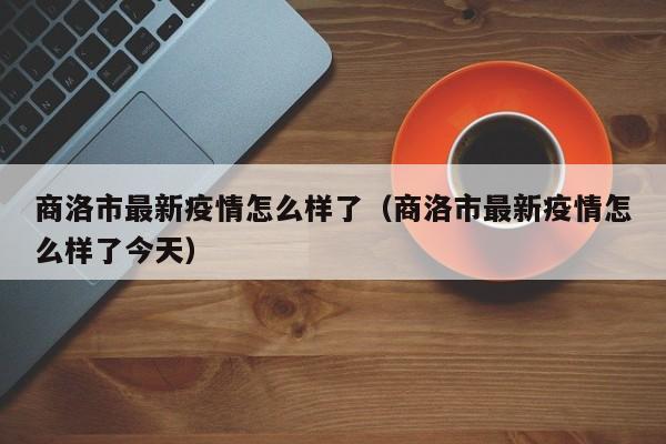 商洛市最新疫情怎么样了（商洛市最新疫情怎么样了今天）