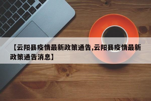 【云阳县疫情最新政策通告,云阳县疫情最新政策通告消息】
