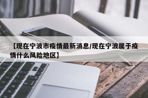 【现在宁波市疫情最新消息/现在宁波属于疫情什么风险地区】