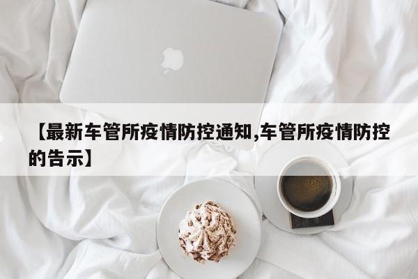 【最新车管所疫情防控通知,车管所疫情防控的告示】