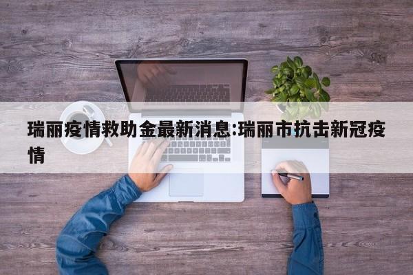 瑞丽疫情救助金最新消息:瑞丽市抗击新冠疫情