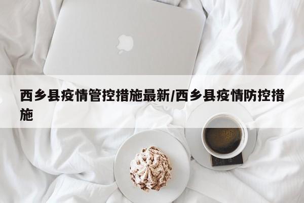 西乡县疫情管控措施最新/西乡县疫情防控措施
