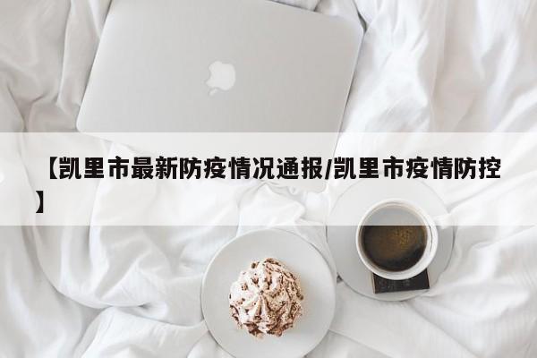 【凯里市最新防疫情况通报/凯里市疫情防控】