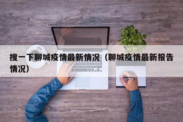 搜一下聊城疫情最新情况（聊城疫情最新报告情况）