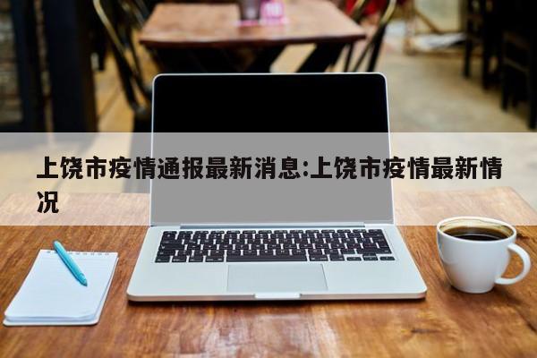 上饶市疫情通报最新消息:上饶市疫情最新情况