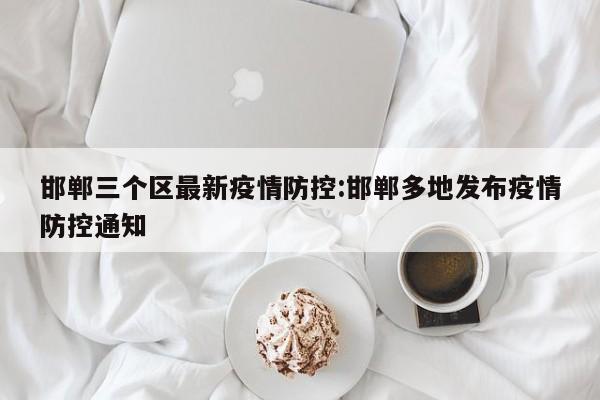 邯郸三个区最新疫情防控:邯郸多地发布疫情防控通知