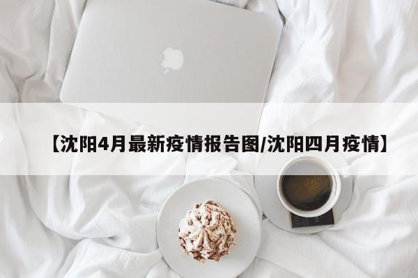 【沈阳4月最新疫情报告图/沈阳四月疫情】