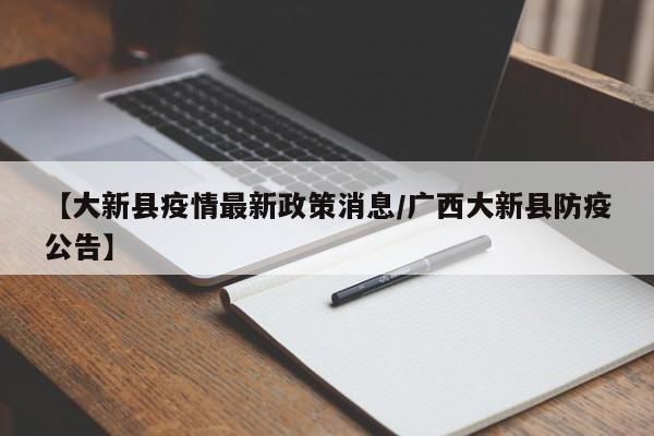 【大新县疫情最新政策消息/广西大新县防疫公告】