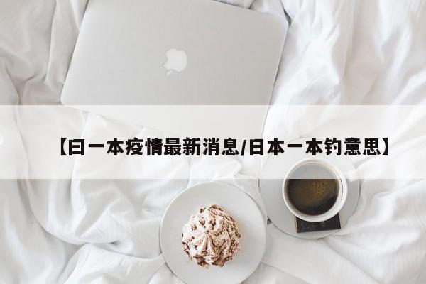 【曰一本疫情最新消息/日本一本钓意思】