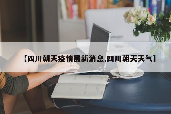 【四川朝天疫情最新消息,四川朝天天气】