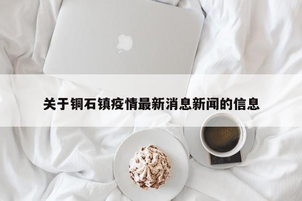 关于铜石镇疫情最新消息新闻的信息