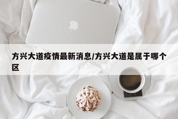 方兴大道疫情最新消息/方兴大道是属于哪个区