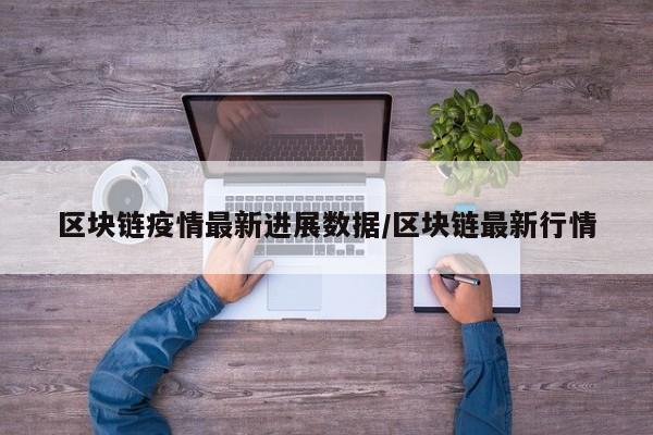 区块链疫情最新进展数据/区块链最新行情