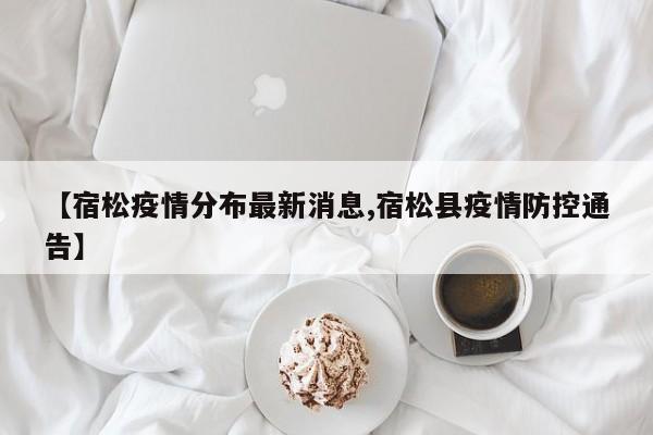 【宿松疫情分布最新消息,宿松县疫情防控通告】