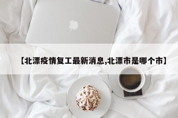 【北漂疫情复工最新消息,北漂市是哪个市】