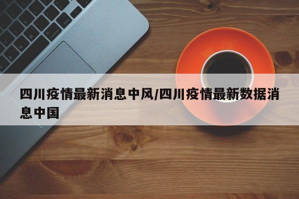 四川疫情最新消息中风/四川疫情最新数据消息中国