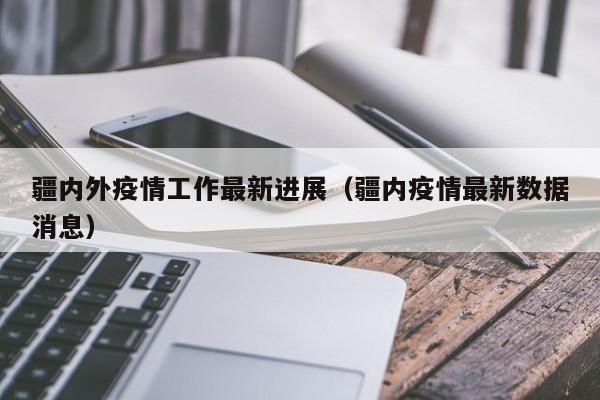 疆内外疫情工作最新进展（疆内疫情最新数据消息）