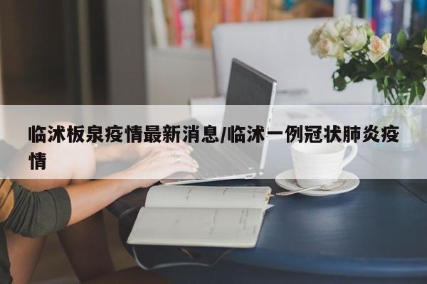 临沭板泉疫情最新消息/临沭一例冠状肺炎疫情
