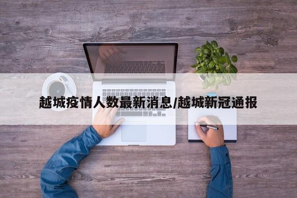越城疫情人数最新消息/越城新冠通报