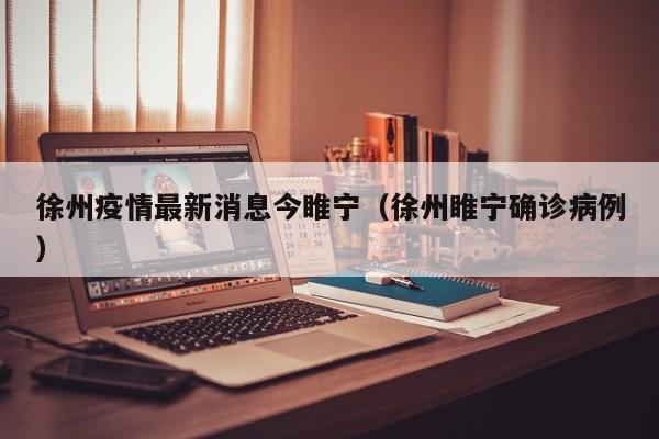 徐州疫情最新消息今睢宁（徐州睢宁确诊病例）